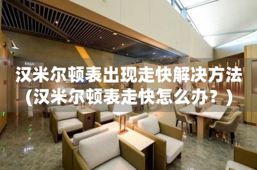 漢米爾頓表出現(xiàn)走快解決方法(漢米爾頓表走快怎么辦？)