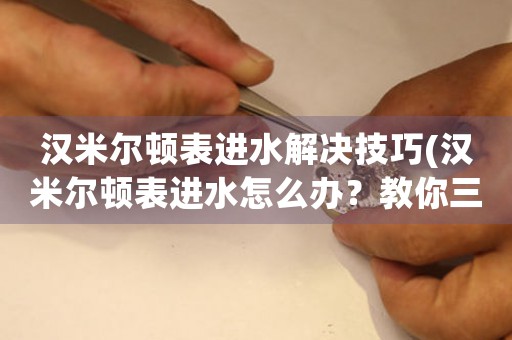 漢米爾頓表進(jìn)水解決技巧(漢米爾頓表進(jìn)水怎么辦？教你三招解決方法)