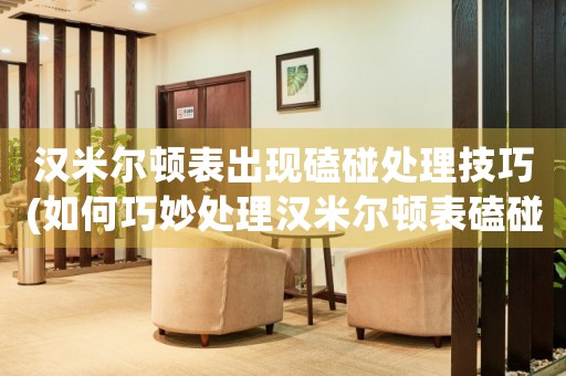 漢米爾頓表出現(xiàn)磕碰處理技巧(如何巧妙處理漢米爾頓表磕碰問(wèn)題)