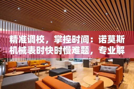 精準調校，掌控時間：諾莫斯機械表時快時慢難題，專業解決方案揭秘