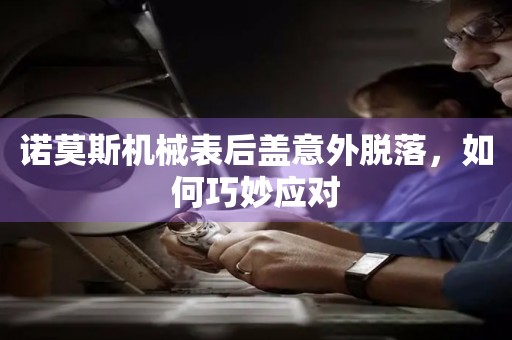 諾莫斯機械表后蓋意外脫落，如何巧妙應對