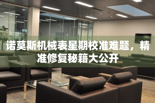 諾莫斯機械表星期校準難題，精準修復秘籍大公開