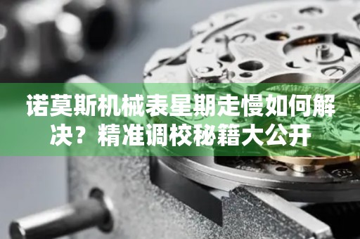 諾莫斯機械表星期走慢如何解決？精準調校秘籍大公開
