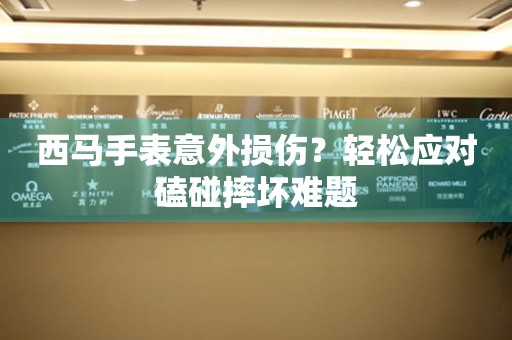 西馬手表意外損傷？輕松應對磕碰摔壞難題