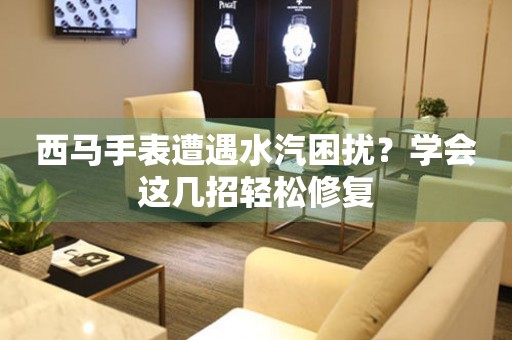 西馬手表遭遇水汽困擾？學會這幾招輕松修復