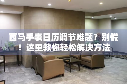 西馬手表日歷調節難題？別慌！這里教你輕松解決方法