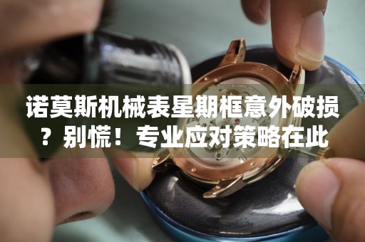 諾莫斯機械表星期框意外破損？別慌！專業應對策略在此
