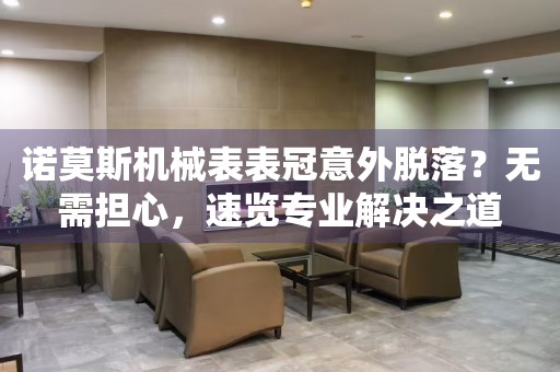 諾莫斯機械表表冠意外脫落？無需擔心，速覽專業解決之道