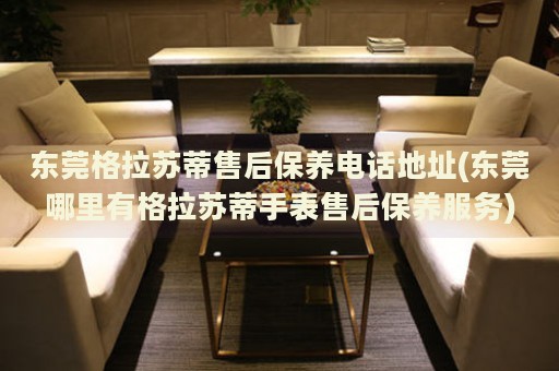 東莞格拉蘇蒂售后保養(yǎng)電話地址(東莞哪里有格拉蘇蒂手表售后保養(yǎng)服務(wù))