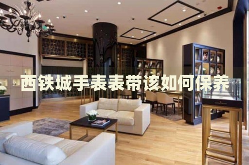 西鐵城手表表帶該如何保養