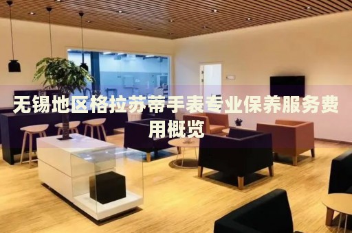 無錫地區(qū)格拉蘇蒂手表專業(yè)保養(yǎng)服務(wù)費用概覽