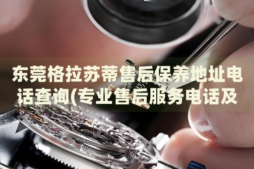 東莞格拉蘇蒂售后保養(yǎng)地址電話查詢(專業(yè)售后服務(wù)電話及保養(yǎng)地址查詢方法)