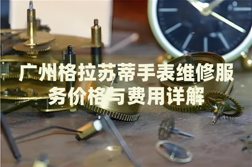 廣州格拉蘇蒂手表維修服務(wù)價格與費用詳解
