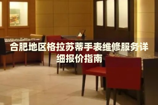 合肥地區(qū)格拉蘇蒂手表維修服務(wù)詳細報價指南