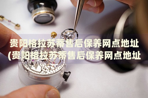 貴陽格拉蘇蒂售后保養(yǎng)網(wǎng)點地址(貴陽格拉蘇蒂售后保養(yǎng)網(wǎng)點地址查詢及服務(wù)指南)