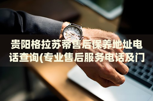 貴陽格拉蘇蒂售后保養(yǎng)地址電話查詢(專業(yè)售后服務(wù)電話及門店地址)