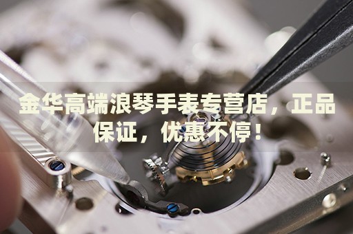 金華高端浪琴手表專營店，正品保證，優惠不停！