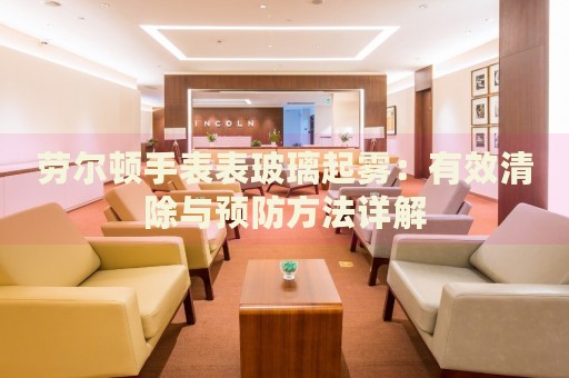 勞爾頓手表表玻璃起霧：有效清除與預防方法詳解