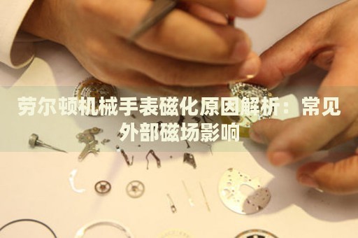 勞爾頓機械手表磁化原因解析：常見外部磁場影響