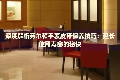 深度解析勞爾頓手表皮帶保養技巧：延長使用壽命的秘訣