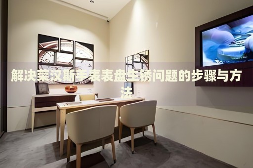 解決榮漢斯手表表盤生銹問題的步驟與方法