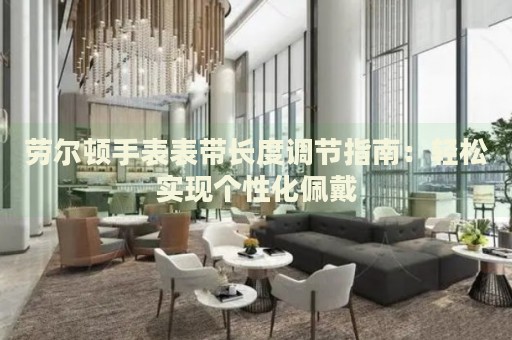 勞爾頓手表表帶長度調節指南：輕松實現個性化佩戴