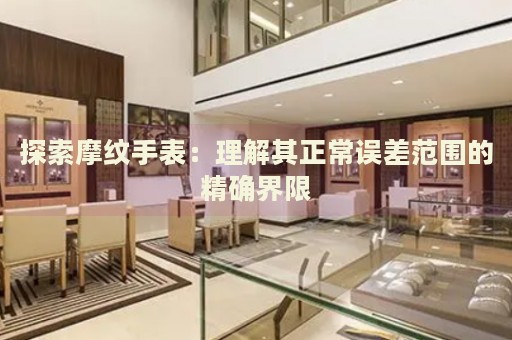 探索摩紋手表：理解其正常誤差范圍的精確界限