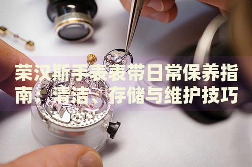 榮漢斯手表表帶日常保養指南：清潔、存儲與維護技巧