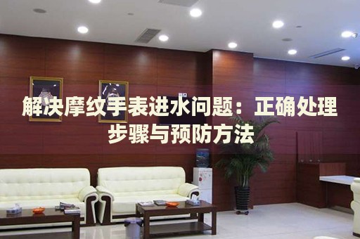 解決摩紋手表進水問題：正確處理步驟與預防方法