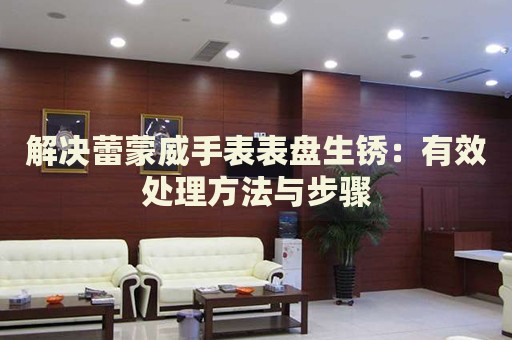 解決蕾蒙威手表表盤生銹：有效處理方法與步驟