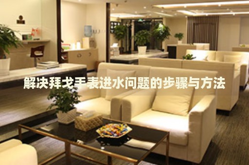 解決拜戈手表進(jìn)水問題的步驟與方法