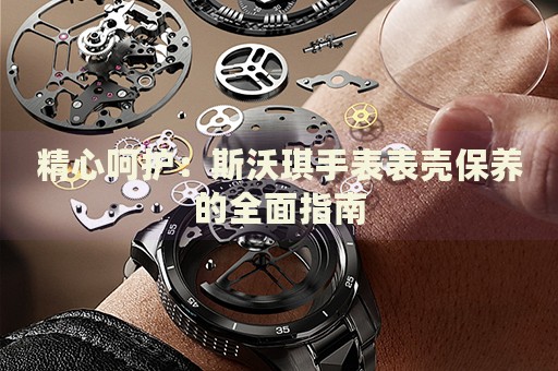 精心呵護：斯沃琪手表表殼保養的全面指南