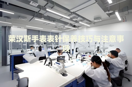榮漢斯手表表針保養技巧與注意事項