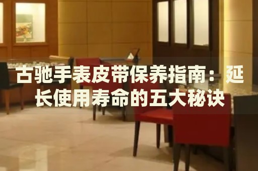 古馳手表皮帶保養指南：延長使用壽命的五大秘訣