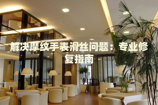 解決摩紋手表滑絲問題：專業(yè)修復指南