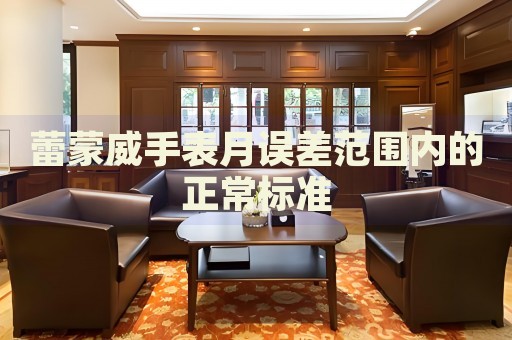 蕾蒙威手表月誤差范圍內的正常標準