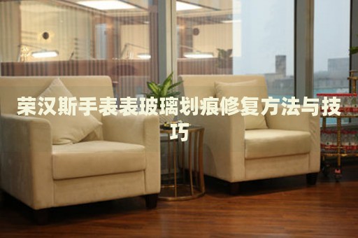 榮漢斯手表表玻璃劃痕修復方法與技巧
