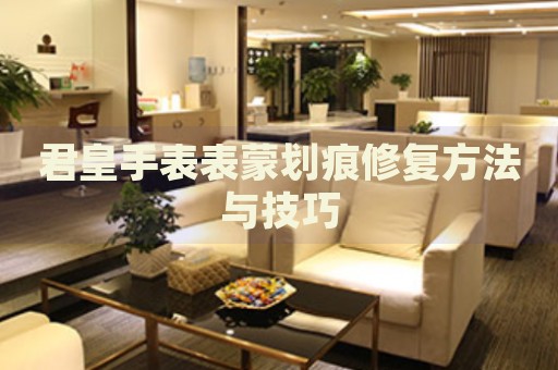 君皇手表表蒙劃痕修復方法與技巧