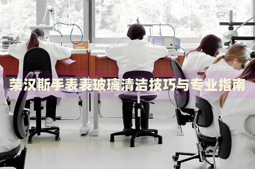 榮漢斯手表表玻璃清潔技巧與專業指南