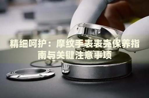 精細呵護：摩紋手表表殼保養(yǎng)指南與關鍵注意事項