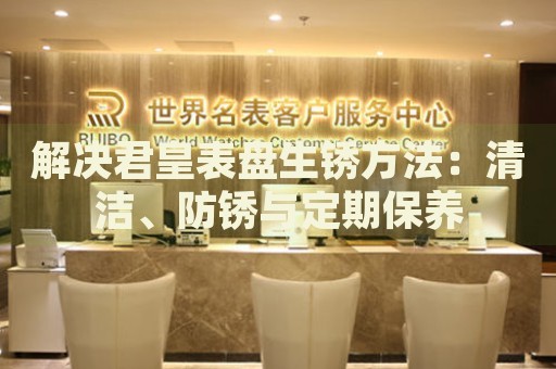 解決君皇表盤生銹方法：清潔、防銹與定期保養