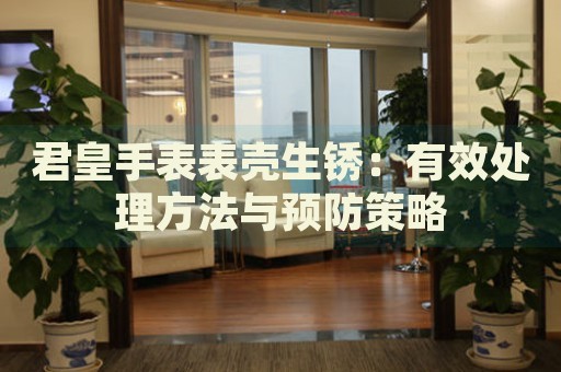 君皇手表表殼生銹：有效處理方法與預防策略