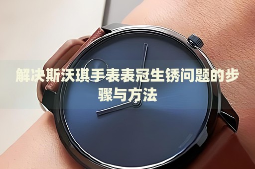 解決斯沃琪手表表冠生銹問題的步驟與方法