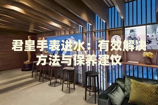君皇手表進水：有效解決方法與保養建議
