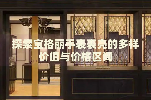 探索寶格麗手表表殼的多樣價值與價格區間