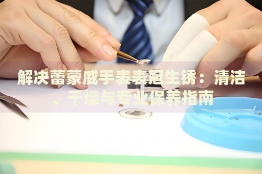 解決蕾蒙威手表表冠生銹：清潔、干燥與專業保養指南
