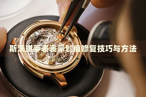 斯沃琪手表表蒙劃痕修復技巧與方法