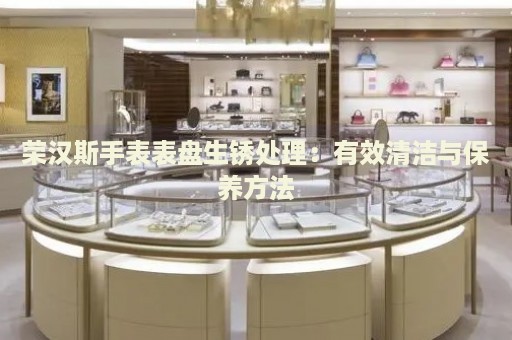 榮漢斯手表表盤生銹處理：有效清潔與保養方法