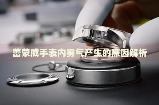 蕾蒙威手表內霧氣產生的原因解析