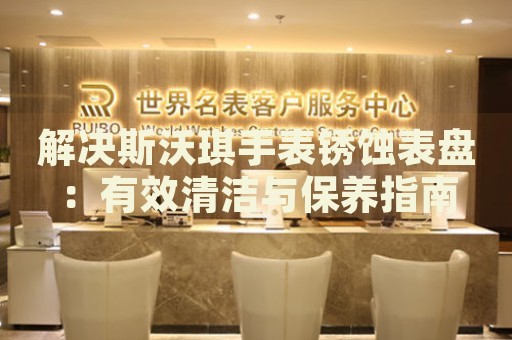 解決斯沃琪手表銹蝕表盤：有效清潔與保養指南